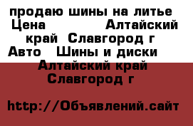 продаю шины на литье › Цена ­ 21 000 - Алтайский край, Славгород г. Авто » Шины и диски   . Алтайский край,Славгород г.